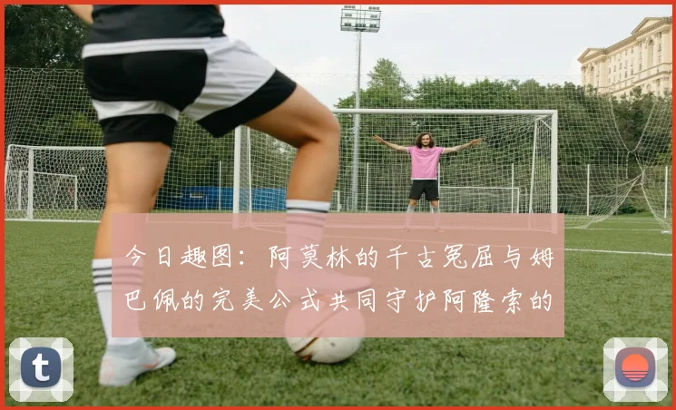 今日趣图：阿莫林的千古冤屈与姆巴佩的完美公式共同守护阿隆索的传奇故事