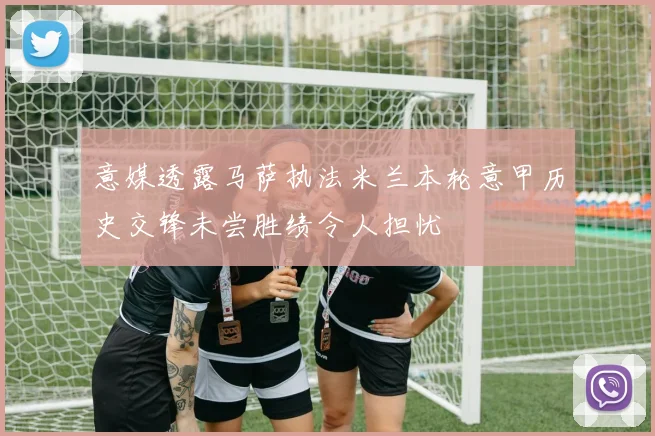 意媒透露马萨执法米兰本轮意甲历史交锋未尝胜绩令人担忧