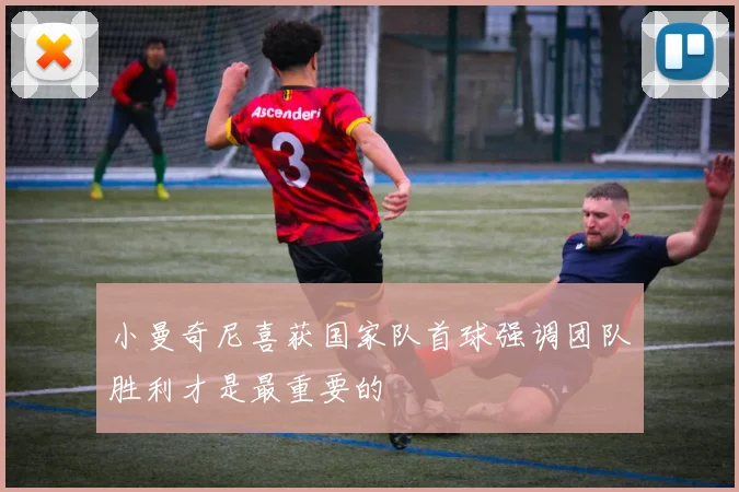 小曼奇尼喜获国家队首球强调团队胜利才是最重要的