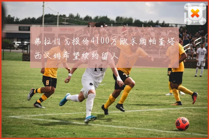 弗拉门戈报价4100万欧求购帕奎塔西汉姆希望续约留人