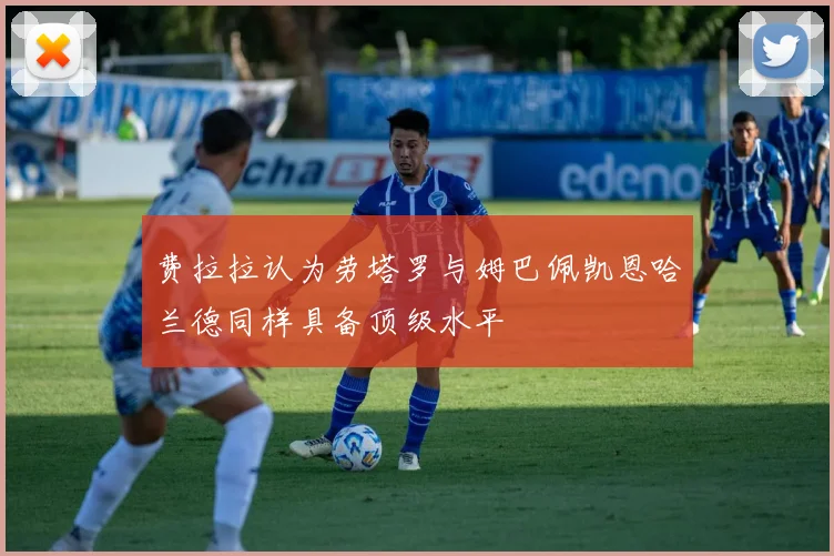 费拉拉认为劳塔罗与姆巴佩凯恩哈兰德同样具备顶级水平