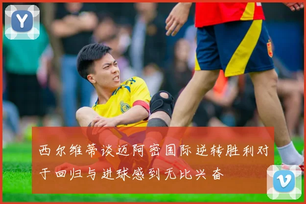 西尔维蒂谈迈阿密国际逆转胜利对于回归与进球感到无比兴奋