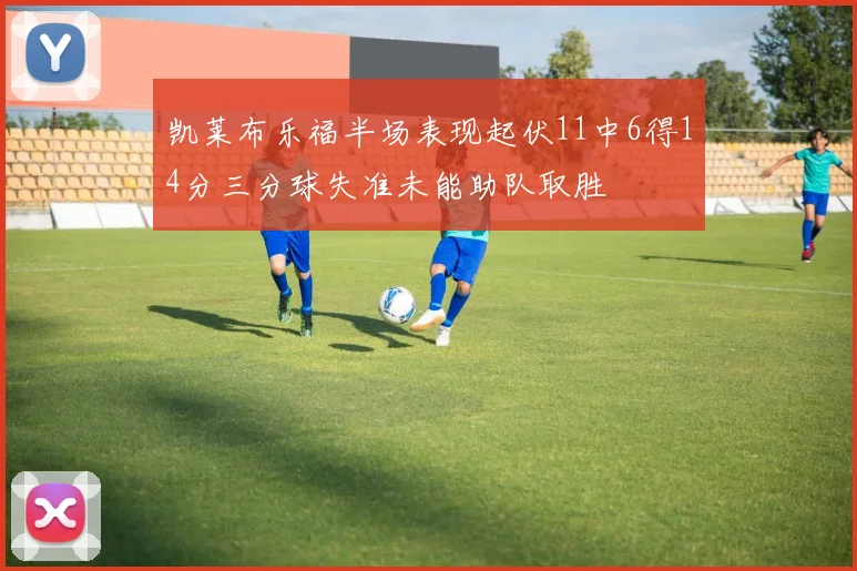 凯莱布乐福半场表现起伏11中6得14分三分球失准未能助队取胜