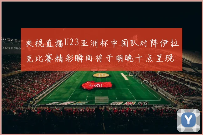 央视直播U23亚洲杯中国队对阵伊拉克比赛精彩瞬间将于明晚十点呈现