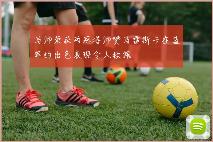 马帅荣获两冠塔帅赞马雷斯卡在蓝军的出色表现令人钦佩