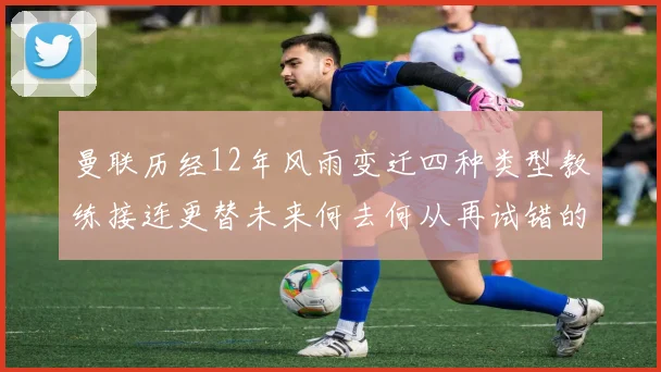 曼联历经12年风雨变迁四种类型教练接连更替未来何去何从再试错的空间有多少