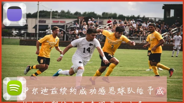 伊尔迪兹续约成功感恩球队给予成长机会期待未来表现更加出色