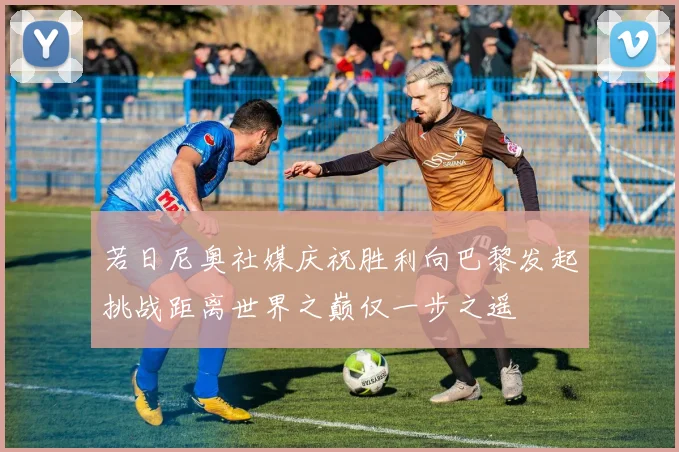 若日尼奥社媒庆祝胜利向巴黎发起挑战距离世界之巅仅一步之遥