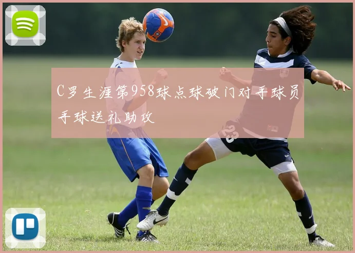 C罗生涯第958球点球破门对手球员手球送礼助攻