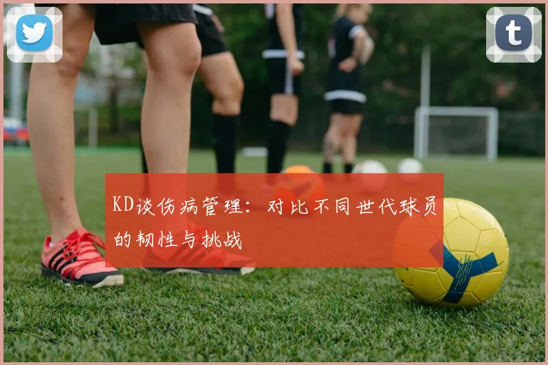 KD谈伤病管理：对比不同世代球员的韧性与挑战