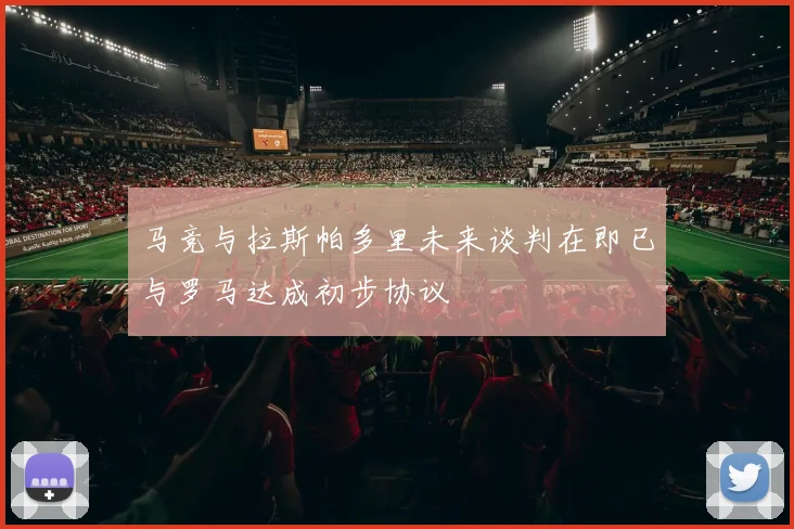 马竞与拉斯帕多里未来谈判在即已与罗马达成初步协议
