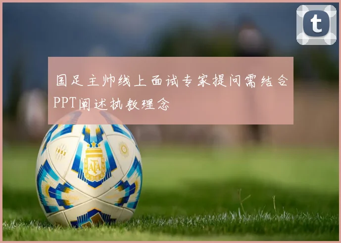 国足主帅线上面试专家提问需结合PPT阐述执教理念