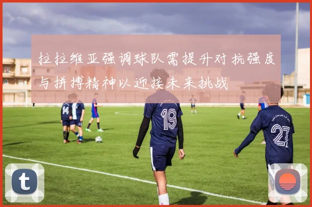 拉拉维亚强调球队需提升对抗强度与拼搏精神以迎接未来挑战