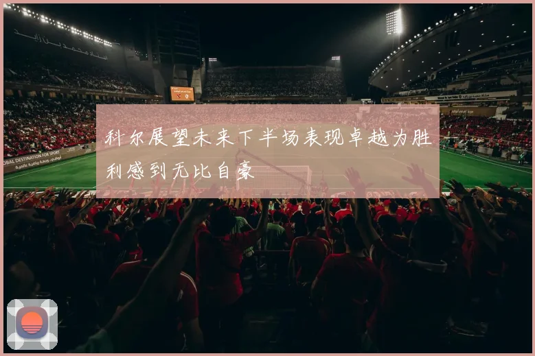 科尔展望未来下半场表现卓越为胜利感到无比自豪