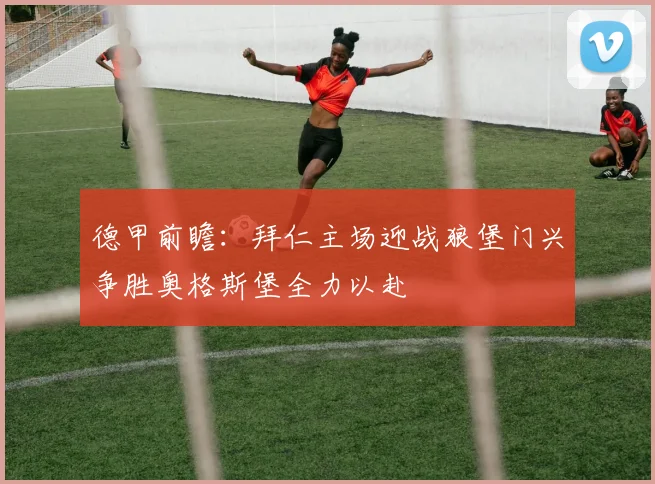 德甲前瞻：拜仁主场迎战狼堡门兴争胜奥格斯堡全力以赴