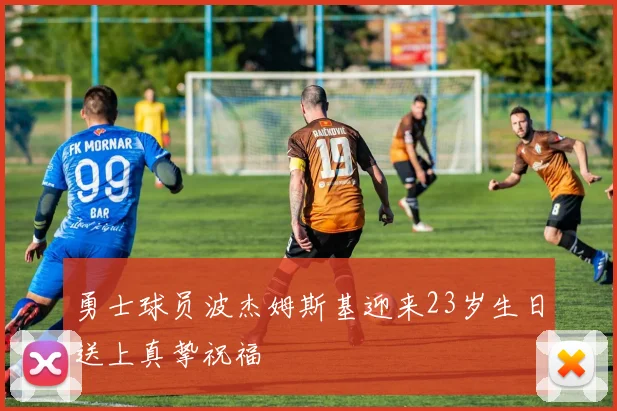 勇士球员波杰姆斯基迎来23岁生日送上真挚祝福