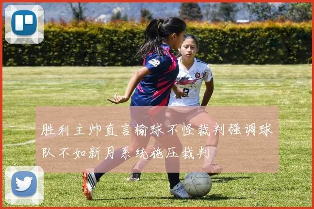 胜利主帅直言输球不怪裁判强调球队不如新月系统施压裁判