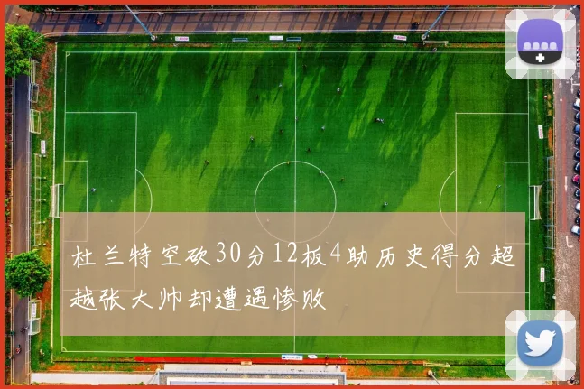 杜兰特空砍30分12板4助历史得分超越张大帅却遭遇惨败
