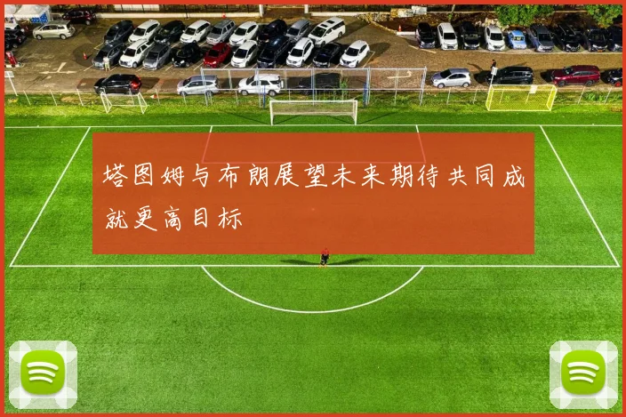 塔图姆与布朗展望未来期待共同成就更高目标