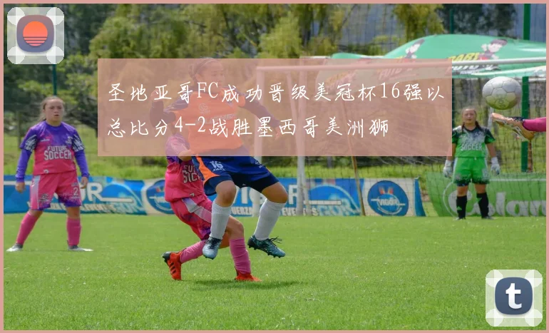 圣地亚哥FC成功晋级美冠杯16强以总比分4-2战胜墨西哥美洲狮