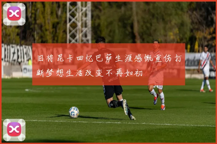 旧将昆卡回忆巴萨生涯感慨重伤打断梦想生活改变不再如初