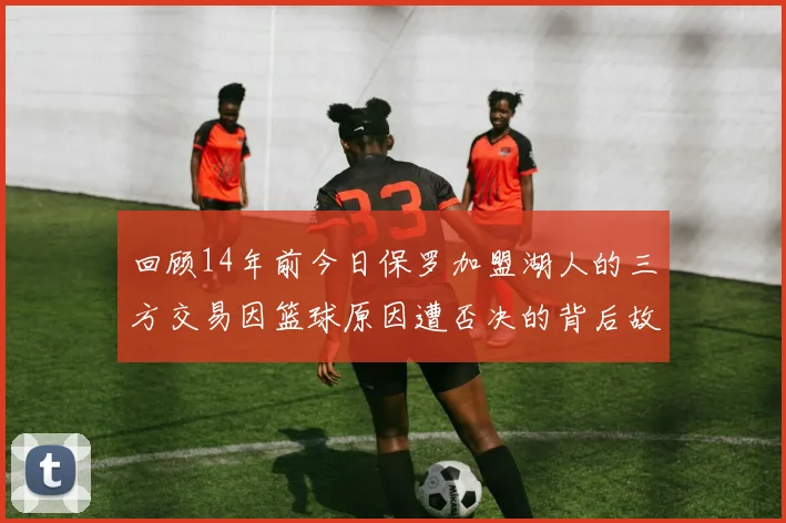 回顾14年前今日保罗加盟湖人的三方交易因篮球原因遭否决的背后故事