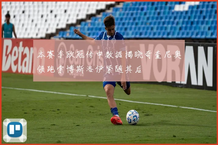 本赛季欧冠传中数据揭晓奇奎尼奥领跑索博斯洛伊紧随其后