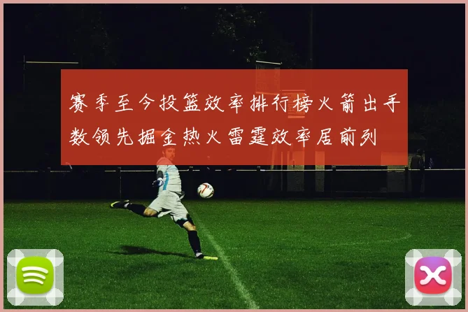 赛季至今投篮效率排行榜火箭出手数领先掘金热火雷霆效率居前列