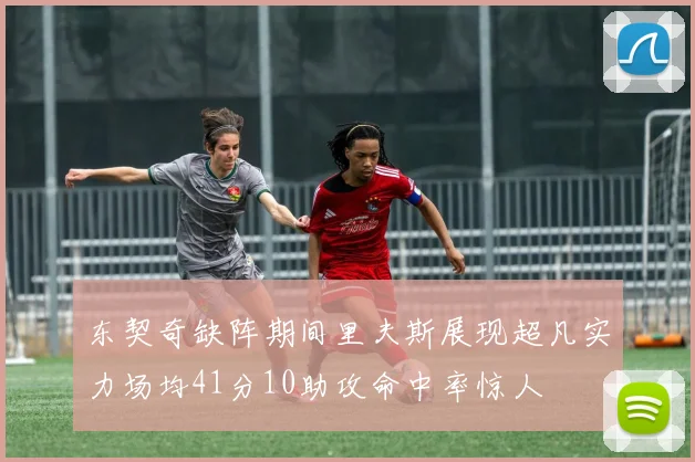 东契奇缺阵期间里夫斯展现超凡实力场均41分10助攻命中率惊人