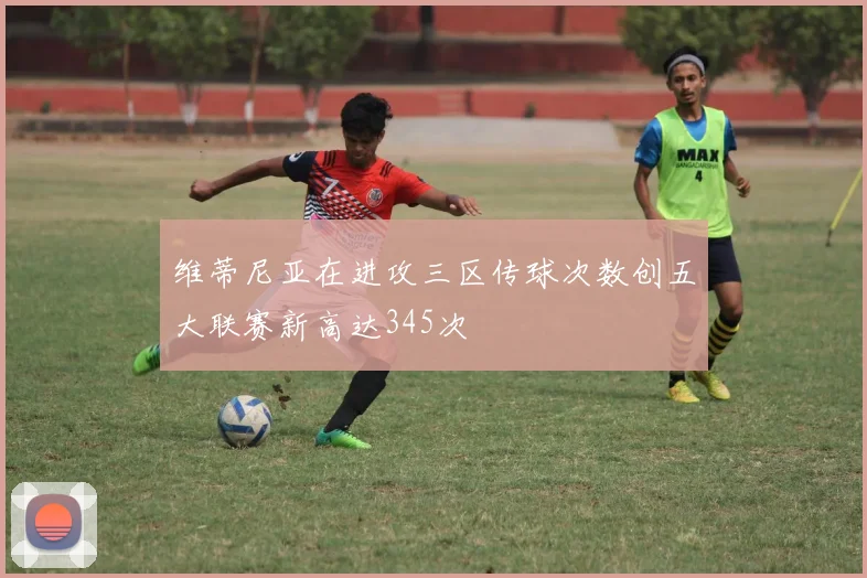 维蒂尼亚在进攻三区传球次数创五大联赛新高达345次