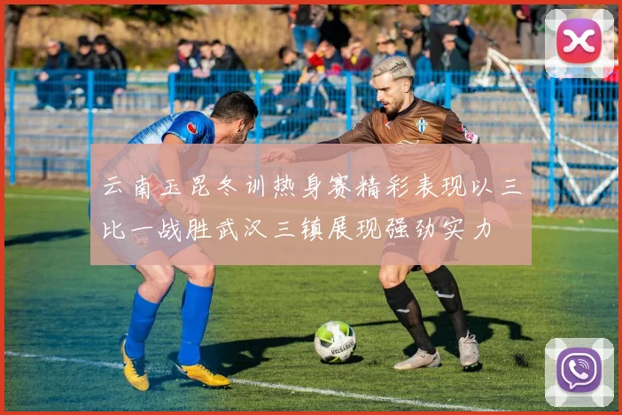 云南玉昆冬训热身赛精彩表现以三比一战胜武汉三镇展现强劲实力