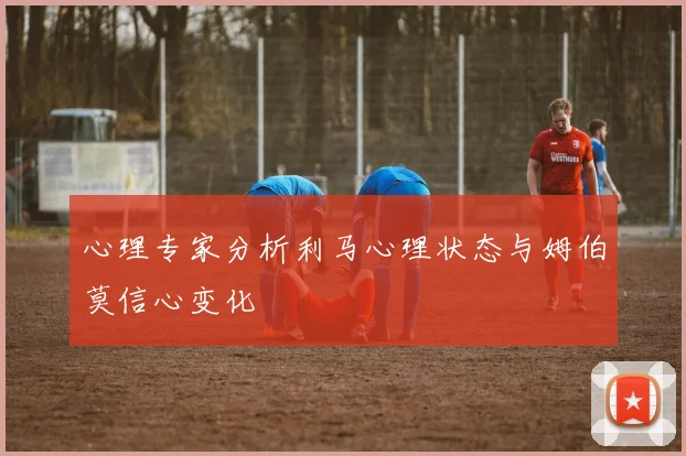 心理专家分析利马心理状态与姆伯莫信心变化
