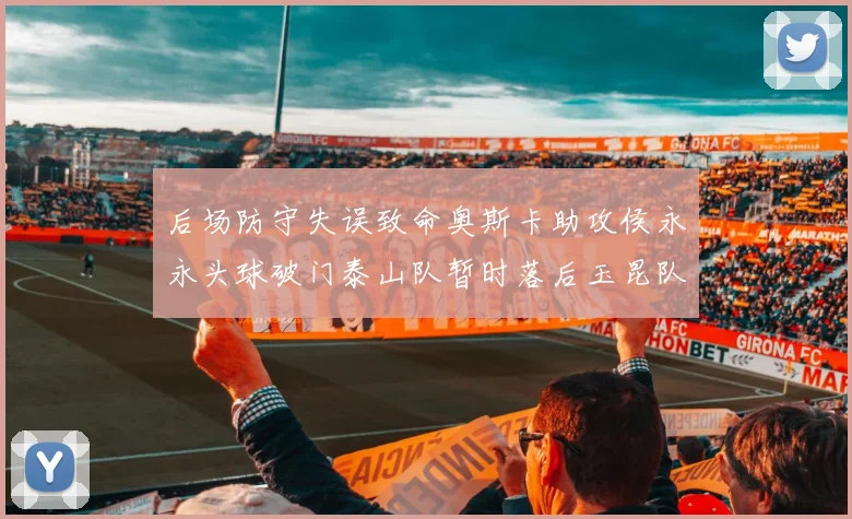 后场防守失误致命奥斯卡助攻侯永永头球破门泰山队暂时落后玉昆队